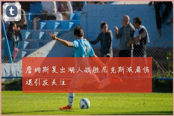 詹姆斯复出湖人战胜尼克斯浓眉伤退引发关注