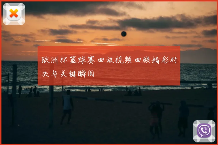 欧洲杯篮球赛回放视频回顾精彩对决与关键瞬间
