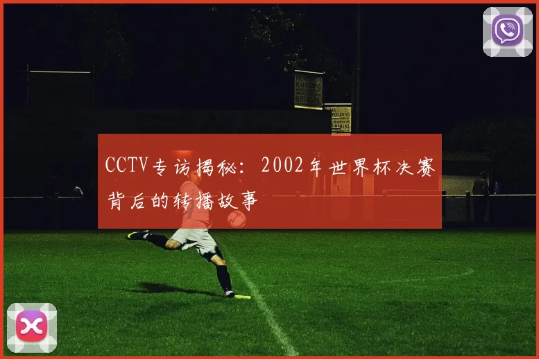 CCTV专访揭秘：2002年世界杯决赛背后的转播故事