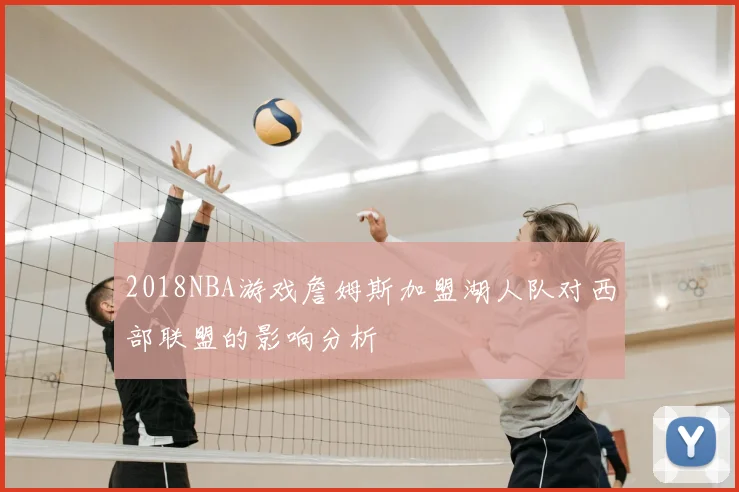 2018NBA游戏詹姆斯加盟湖人队对西部联盟的影响分析