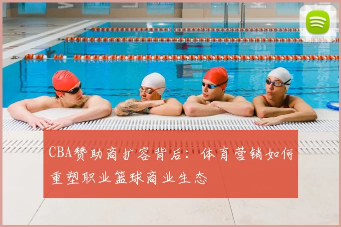 CBA赞助商扩容背后：体育营销如何重塑职业篮球商业生态