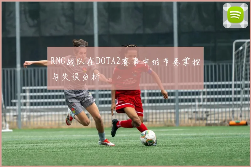 RNG战队在DOTA2赛事中的节奏掌控与失误分析