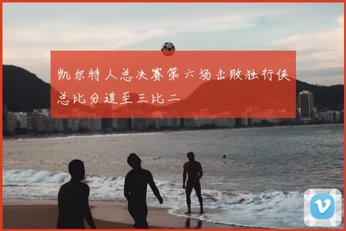 凯尔特人总决赛第六场击败独行侠总比分追至三比二