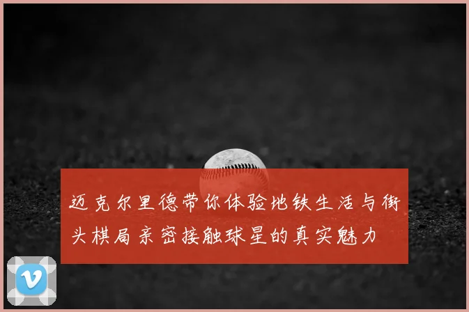 迈克尔里德带你体验地铁生活与街头棋局亲密接触球星的真实魅力