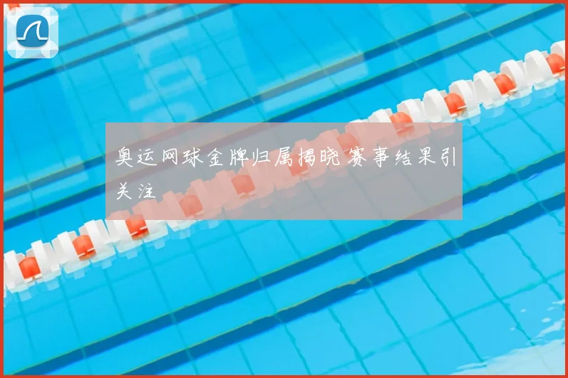 奥运网球金牌归属揭晓 赛事结果引关注
