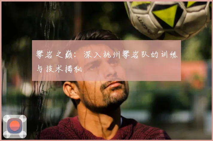 攀岩之巅：深入杭州攀岩队的训练与技术揭秘