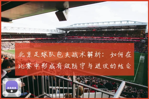 北京足球队包夹战术解析:如何在比赛中形成有效防守与进攻的结合