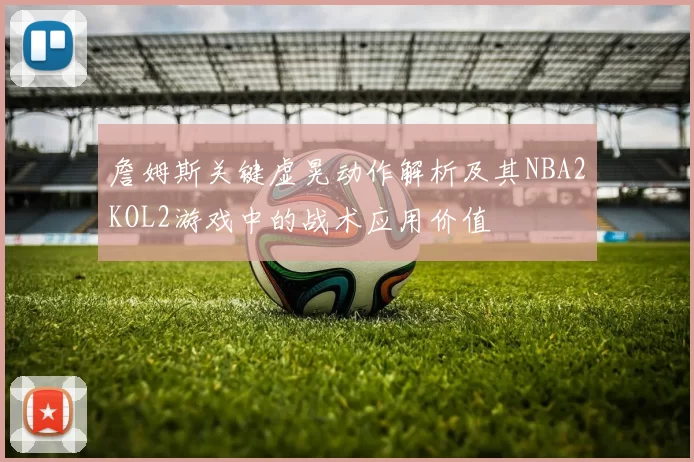 詹姆斯关键虚晃动作解析及其NBA2KOL2游戏中的战术应用价值