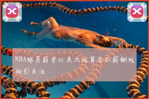 NBA球员薪资以美元结算各队薪酬结构引关注