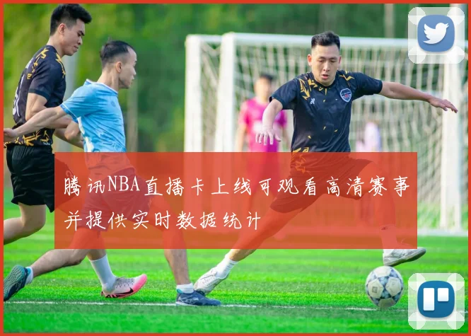 腾讯NBA直播卡上线可观看高清赛事并提供实时数据统计