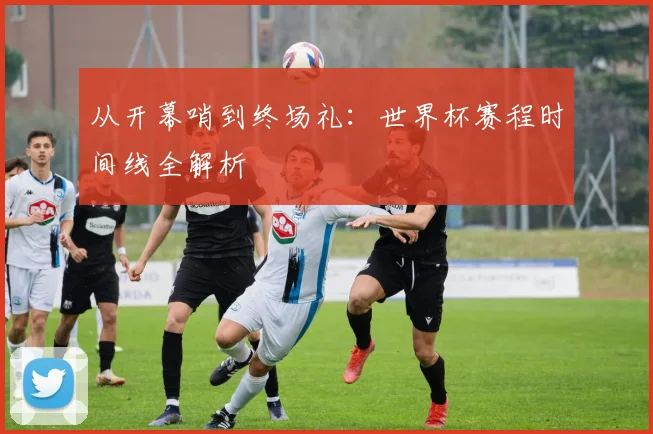 从开幕哨到终场礼：世界杯赛程时间线全解析