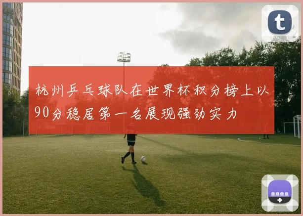 杭州乒乓球队在世界杯积分榜上以90分稳居第一名展现强劲实力