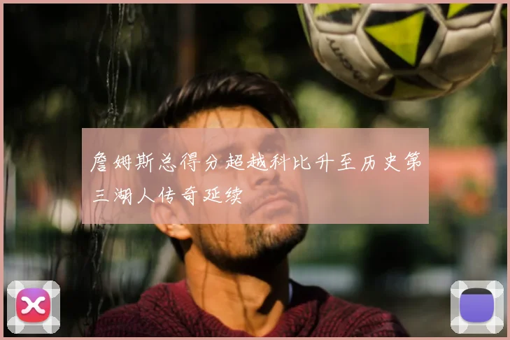 詹姆斯总得分超越科比升至历史第三湖人传奇延续