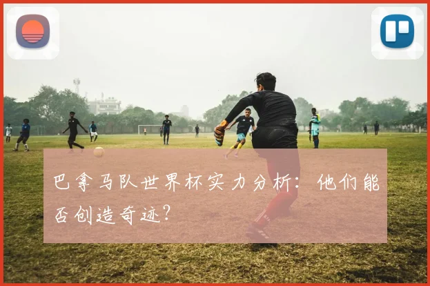 巴拿马队世界杯实力分析：他们能否创造奇迹？