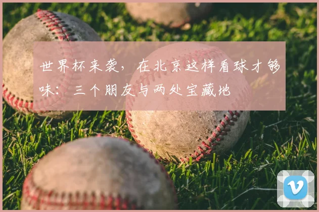 世界杯来袭,在北京这样看球才够味:三个朋友与两处宝藏地