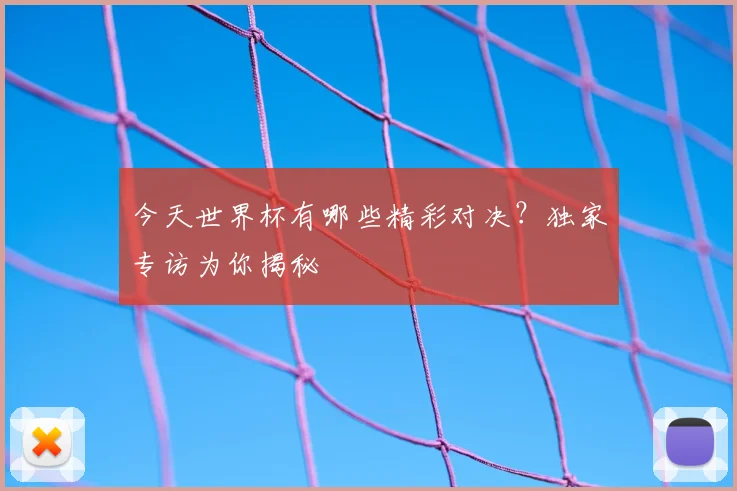 今天世界杯有哪些精彩对决？独家专访为你揭秘