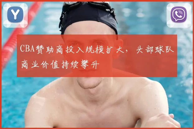 CBA赞助商投入规模扩大，头部球队商业价值持续攀升