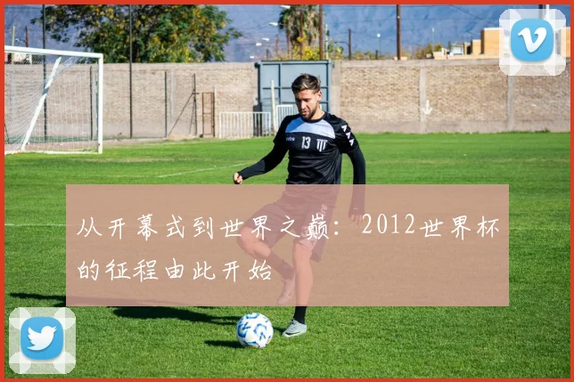 从开幕式到世界之巅:2012世界杯的征程由此开始