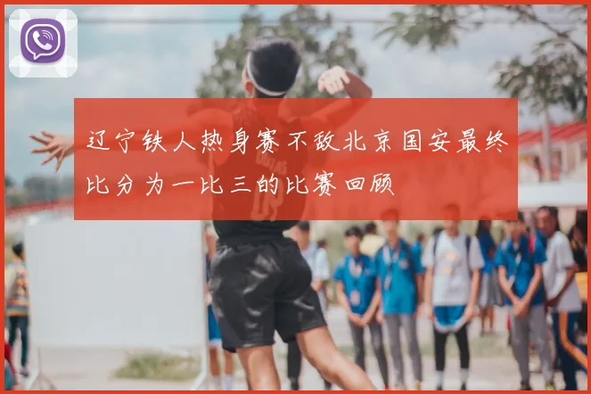 辽宁铁人热身赛不敌北京国安最终比分为一比三的比赛回顾