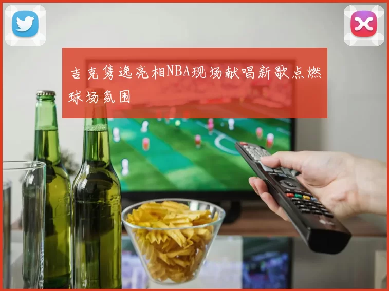 吉克隽逸亮相NBA现场献唱新歌点燃球场氛围