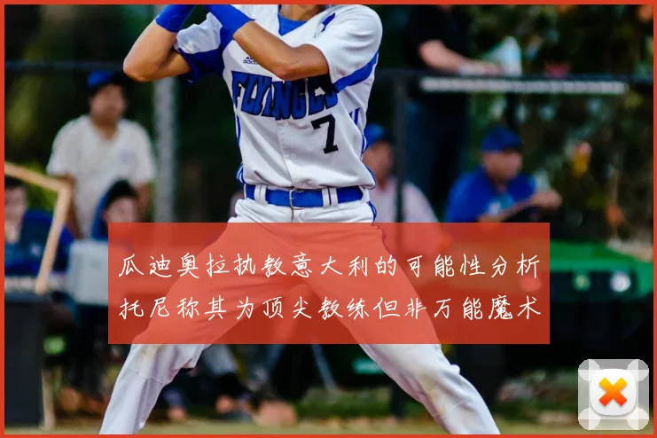 瓜迪奥拉执教意大利的可能性分析托尼称其为顶尖教练但非万能魔术师