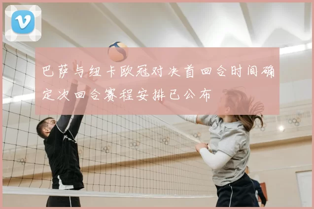 巴萨与纽卡欧冠对决首回合时间确定次回合赛程安排已公布