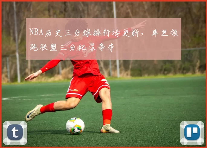 NBA历史三分球排行榜更新，库里领跑联盟三分纪录争夺