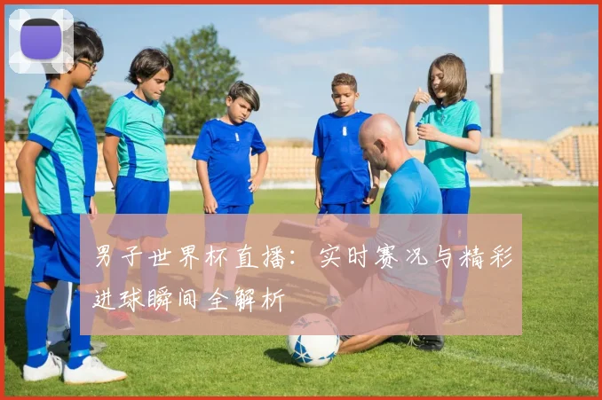 男子世界杯直播:实时赛况与精彩进球瞬间全解析