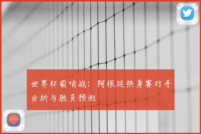 世界杯前哨战:阿根廷热身赛对手分析与胜负预测