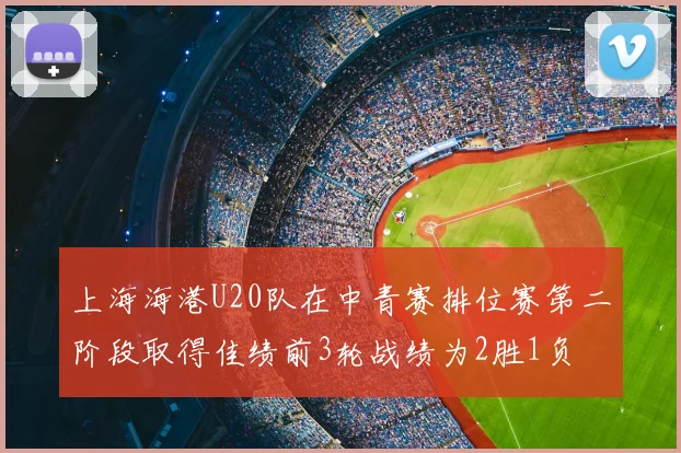 上海海港U20队在中青赛排位赛第二阶段取得佳绩前3轮战绩为2胜1负