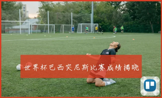 世界杯巴西突尼斯比赛成绩揭晓