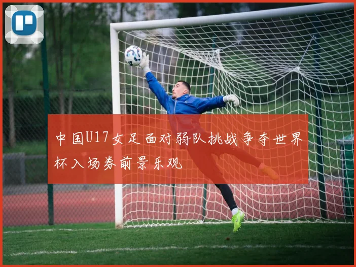 中国U17女足面对弱队挑战争夺世界杯入场券前景乐观
