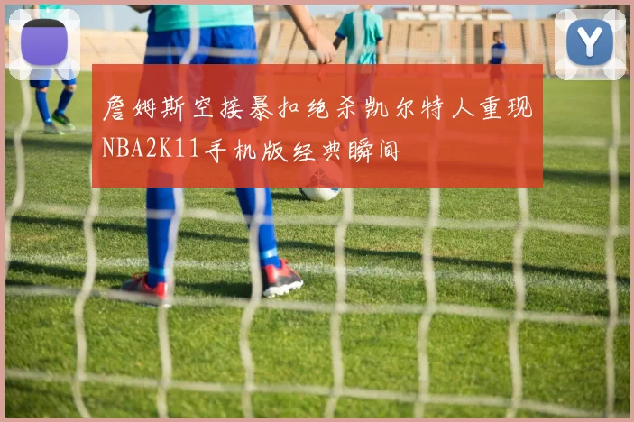 詹姆斯空接暴扣绝杀凯尔特人重现NBA2K11手机版经典瞬间