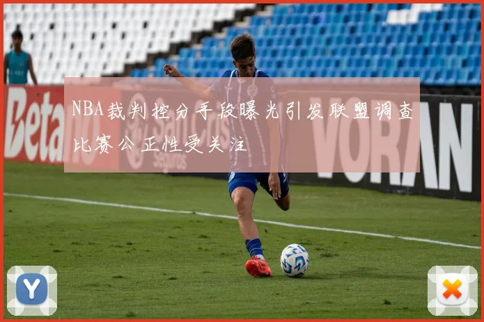 NBA裁判控分手段曝光引发联盟调查比赛公正性受关注
