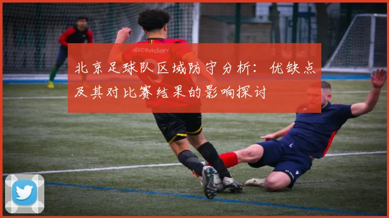 北京足球队区域防守分析:优缺点及其对比赛结果的影响探讨