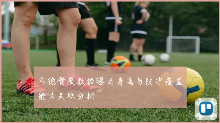 韦德臂展数据曝光身高与防守覆盖能力关联分析