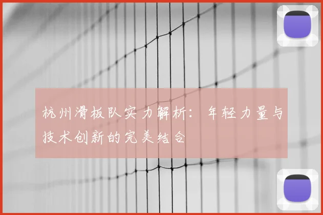 杭州滑板队实力解析：年轻力量与技术创新的完美结合
