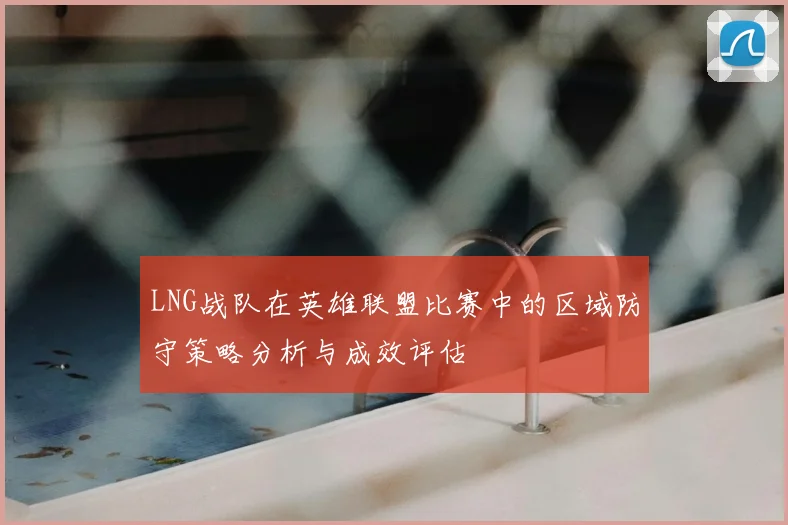 LNG战队在英雄联盟比赛中的区域防守策略分析与成效评估