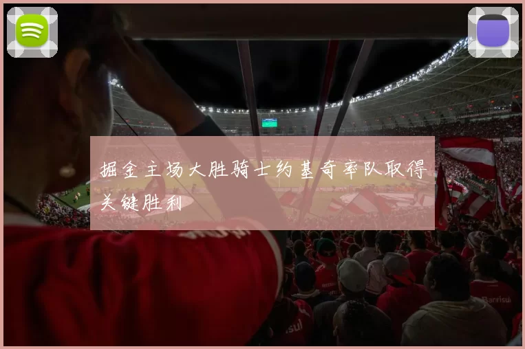 掘金主场大胜骑士约基奇率队取得关键胜利
