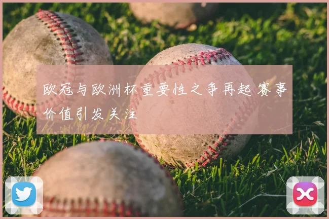 欧冠与欧洲杯重要性之争再起 赛事价值引发关注