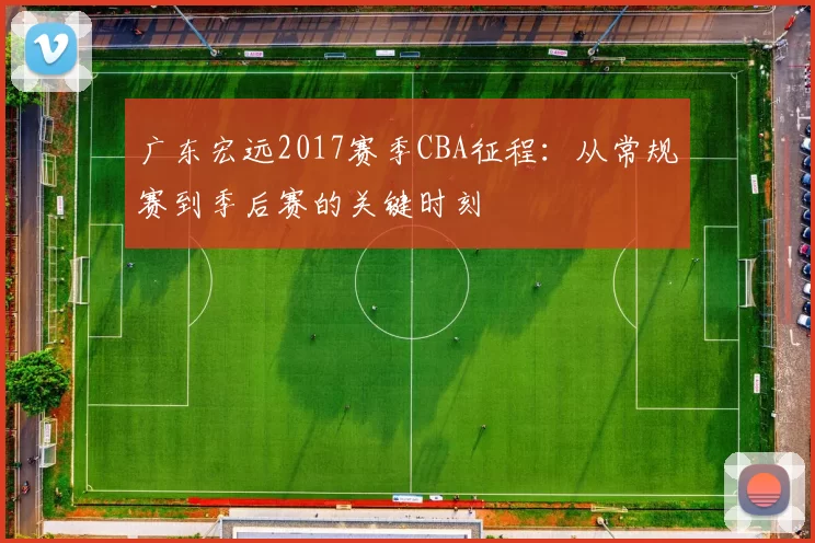 广东宏远2017赛季CBA征程：从常规赛到季后赛的关键时刻
