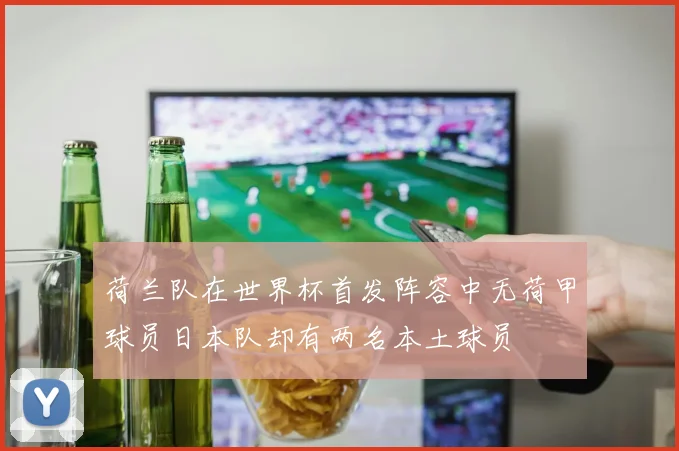 荷兰队在世界杯首发阵容中无荷甲球员日本队却有两名本土球员
