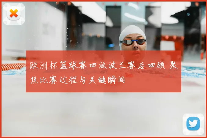 欧洲杯篮球赛回放波兰赛后回顾 聚焦比赛过程与关键瞬间