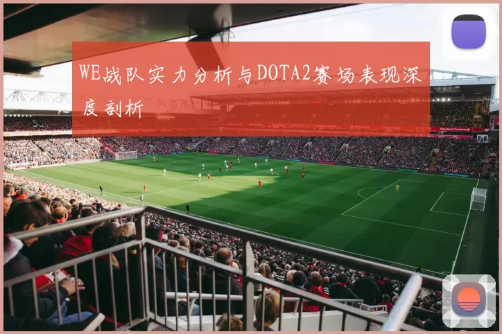 WE战队实力分析与DOTA2赛场表现深度剖析