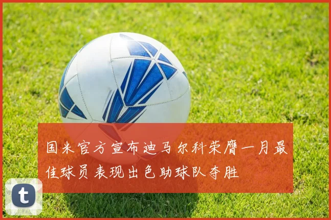 国米官方宣布迪马尔科荣膺一月最佳球员表现出色助球队夺胜