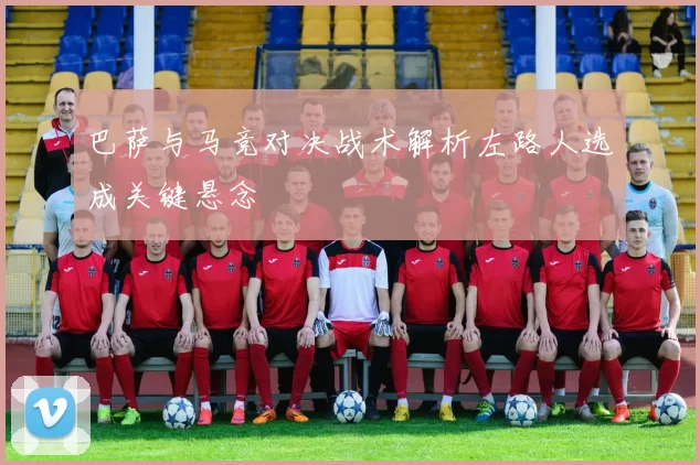 巴萨与马竞对决战术解析左路人选成关键悬念