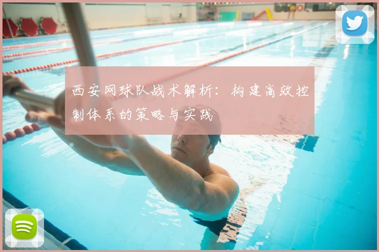 西安网球队战术解析:构建高效控制体系的策略与实践