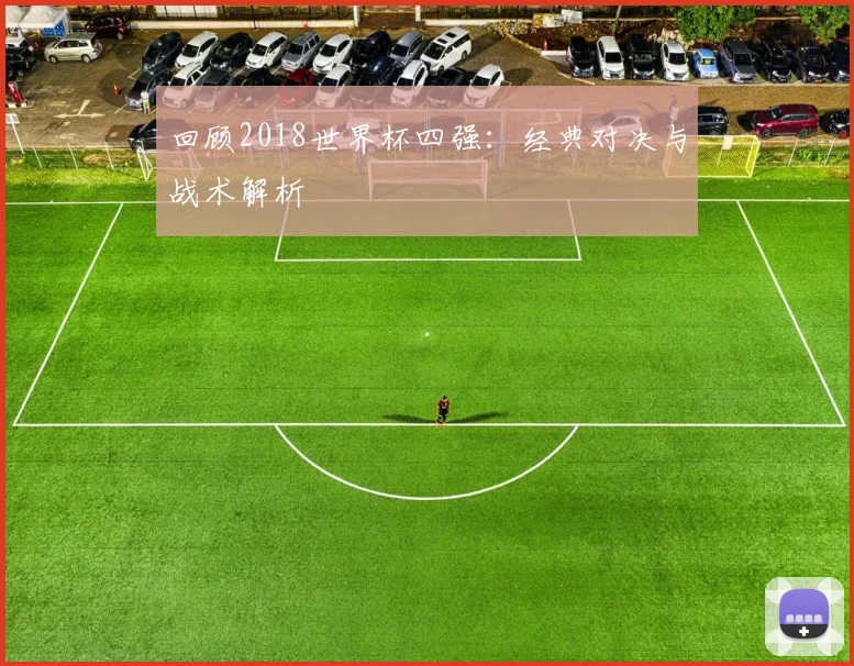 回顾2018世界杯四强：经典对决与战术解析