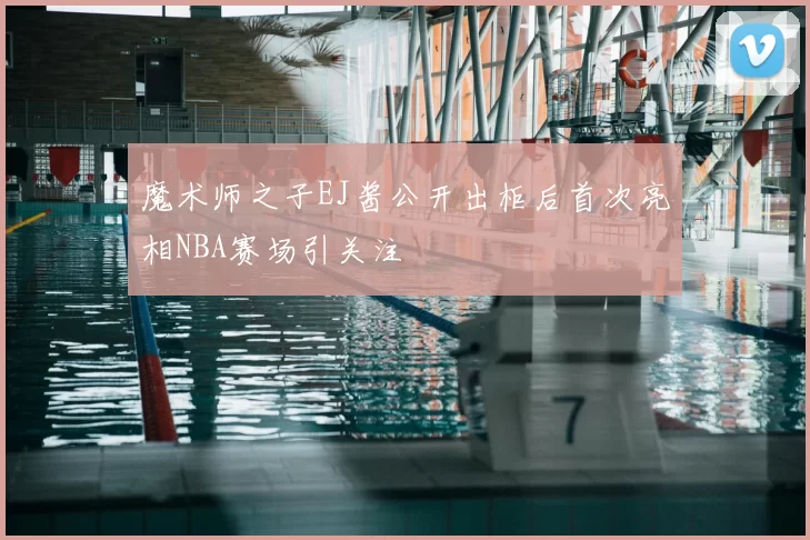 魔术师之子EJ酱公开出柜后首次亮相NBA赛场引关注