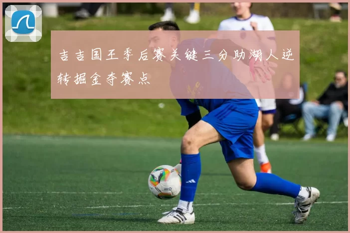 吉吉国王季后赛关键三分助湖人逆转掘金夺赛点